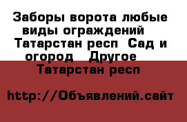 Заборы,ворота,любые виды ограждений. - Татарстан респ. Сад и огород » Другое   . Татарстан респ.